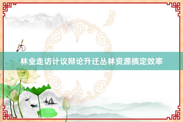 林业走访计议辩论升迁丛林资源搞定效率