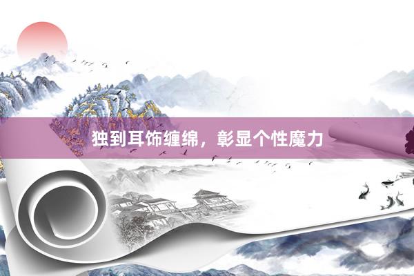 独到耳饰缠绵，彰显个性魔力
