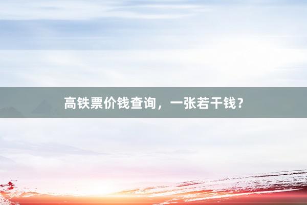 高铁票价钱查询，一张若干钱？