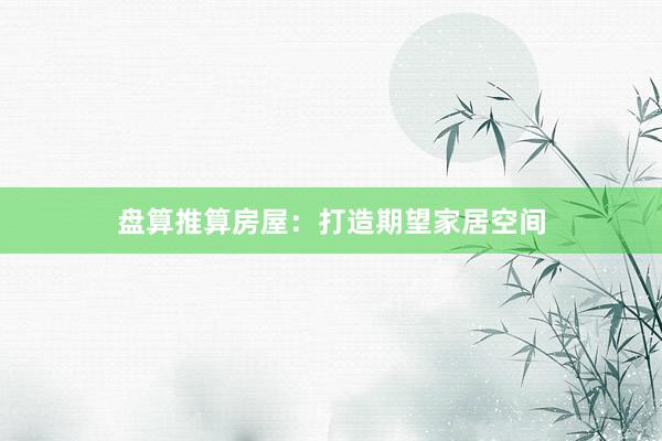 盘算推算房屋:打造期望家居空间