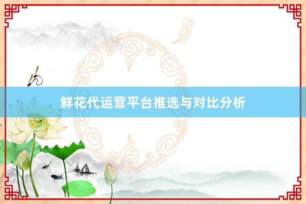 鲜花代运营平台推选与对比分析