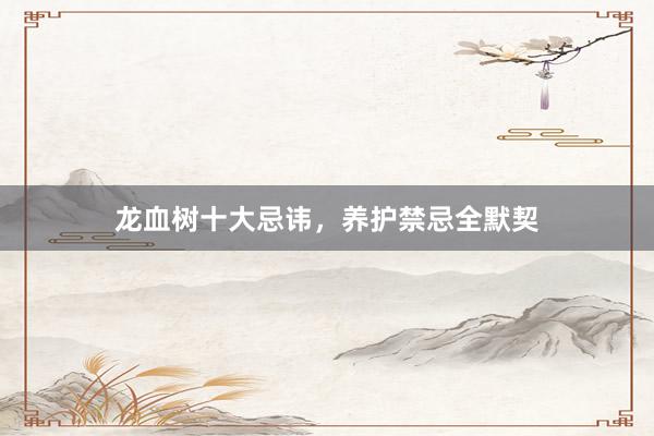 龙血树十大忌讳，养护禁忌全默契