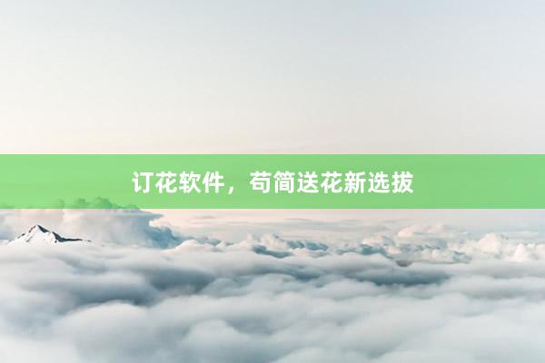 订花软件，苟简送花新选拔