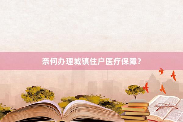 奈何办理城镇住户医疗保障？