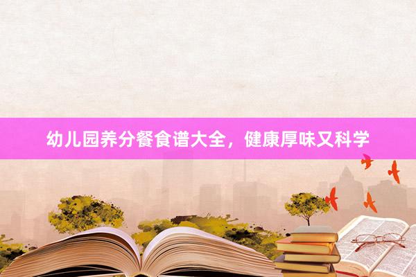 幼儿园养分餐食谱大全，健康厚味又科学