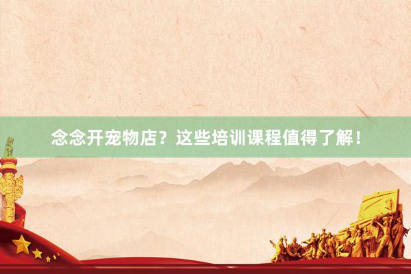 念念开宠物店?这些培训课程值得了解!