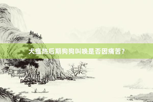 犬瘟热后期狗狗叫唤是否因痛苦？