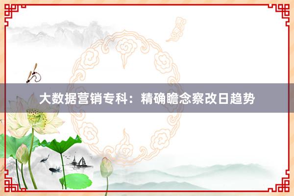 大数据营销专科：精确瞻念察改日趋势